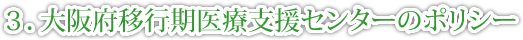 ３．大阪府移行期医療支援センターのポリシー